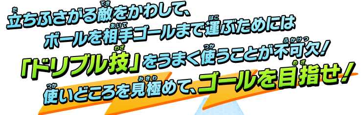 立ちふさがる敵をかわしてボールをあいてゴールまで運ぶためには「ドリブル技」をうまく使うことが不可欠！使いどころを見極めて、ゴールを目指せ！