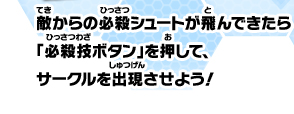敵からの必殺シュートが飛んできたら「必殺技ボタン」を押して、サークルを出現させよう！
