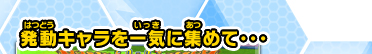 発動キャラを一気に集めて…