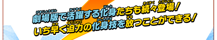 劇場版で活躍する化身たちも続々登場！いち早く迫力の化身技を放つことができる！