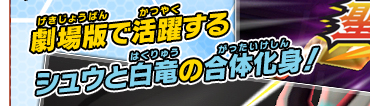 劇場版で活躍するシュウと白竜の合体化身！