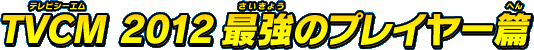 TVCM 2012 最強のプレイヤー篇