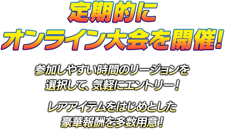 定期的にオンライン大会を開催！ 参加しやすい時間のリージョンを選択して、気軽にエントリー！ レアアイテムをはじめとした豪華報酬を多数用意！