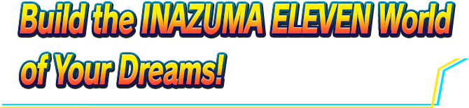 Build the INAZUMA ELEVEN World of Your Dreams!