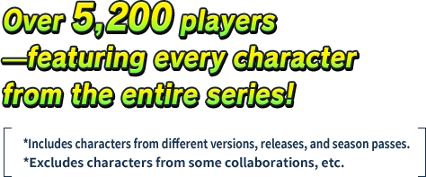 Over 5,200 players —featuring every character from the entire series! *Includes characters from different versions, releases, and season passes.*Excludes characters from some collaborations, etc.