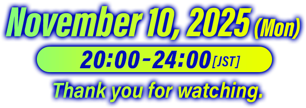 November 10, 2025 (Mon) 20:00–24:00 [JST] Thank you for watching.