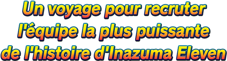 Un voyage pour recruter l'équipe la plus puissante de l'histoire d'Inazuma Eleven