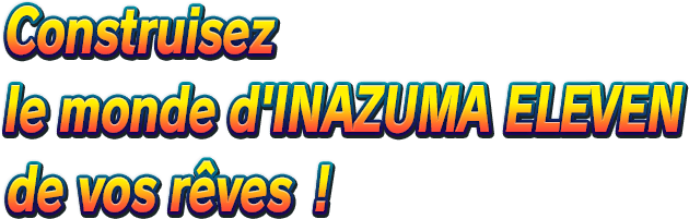 Construisez le monde d'INAZUMA ELEVEN de vos rêves !