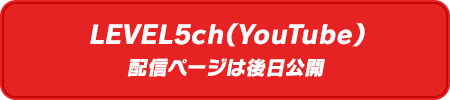LEVEL5ch（YouTube）配信ページは後日公開