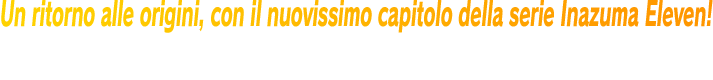Un ritorno alle origini, con il nuovissimo capitolo della serie Inazuma Eleven! Gioca alla Modalità Storia con un nuovo protagonista e riscopri tutti i personaggi storici della serie nella Modalità Cronache!