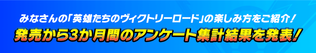 みなさんの「英雄たちのヴィクトリーロード」の楽しみ方をご紹介！発売から3か月間のアンケート集計結果を発表！